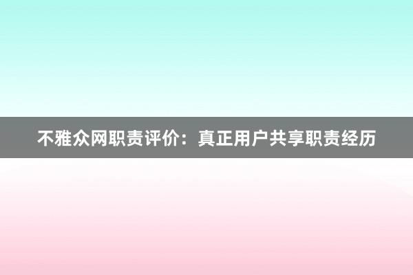 不雅众网职责评价：真正用户共享职责经历