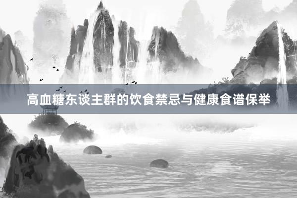 高血糖东谈主群的饮食禁忌与健康食谱保举
