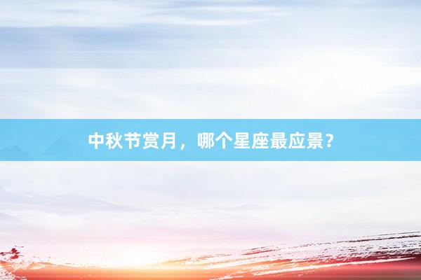 中秋节赏月，哪个星座最应景？
