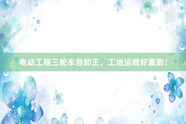 电动工程三轮车自卸王，工地运载好襄助！